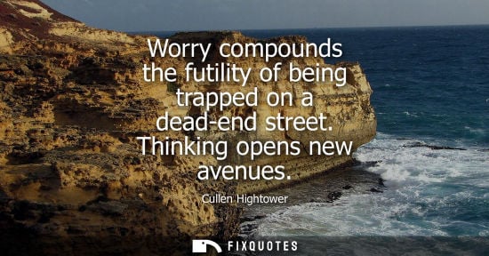 Small: Worry compounds the futility of being trapped on a dead-end street. Thinking opens new avenues
