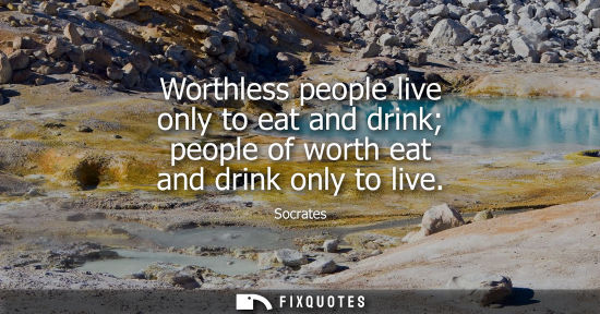 Small: Worthless people live only to eat and drink people of worth eat and drink only to live