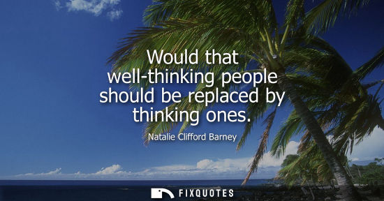 Small: Would that well-thinking people should be replaced by thinking ones