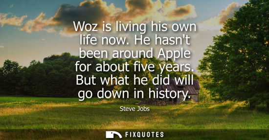 Small: Woz is living his own life now. He hasnt been around Apple for about five years. But what he did will g