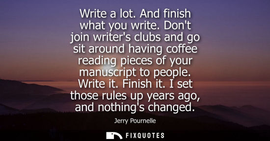 Small: Write a lot. And finish what you write. Dont join writers clubs and go sit around having coffee reading pieces