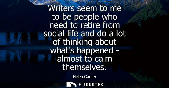 Small: Writers seem to me to be people who need to retire from social life and do a lot of thinking about what