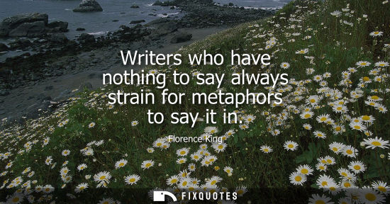 Small: Writers who have nothing to say always strain for metaphors to say it in