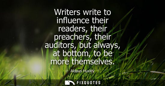 Small: Writers write to influence their readers, their preachers, their auditors, but always, at bottom, to be