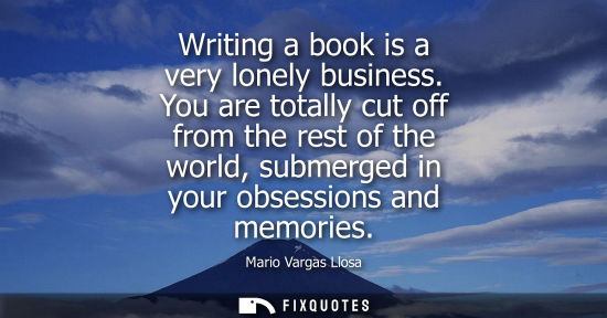 Small: Writing a book is a very lonely business. You are totally cut off from the rest of the world, submerged in you