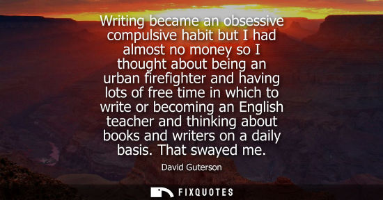 Small: Writing became an obsessive compulsive habit but I had almost no money so I thought about being an urban firef