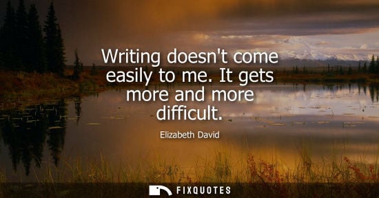 Small: Writing doesnt come easily to me. It gets more and more difficult