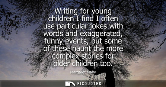 Small: Writing for young children I find I often use particular jokes with words and exaggerated, funny events, but s