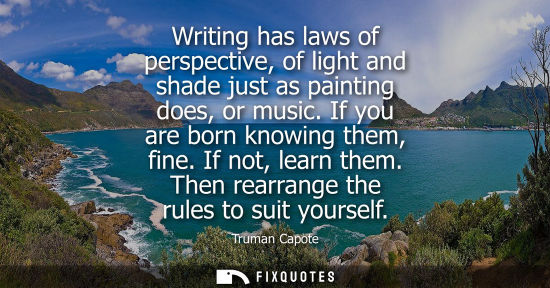 Small: Writing has laws of perspective, of light and shade just as painting does, or music. If you are born knowing t