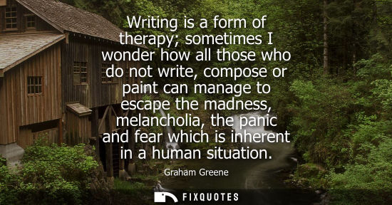 Small: Writing is a form of therapy sometimes I wonder how all those who do not write, compose or paint can manage to