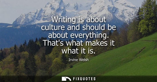 Small: Writing is about culture and should be about everything. Thats what makes it what it is