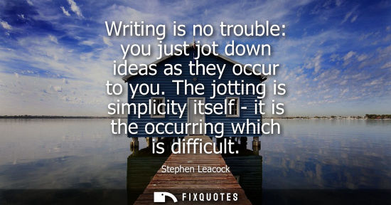Small: Writing is no trouble: you just jot down ideas as they occur to you. The jotting is simplicity itself -