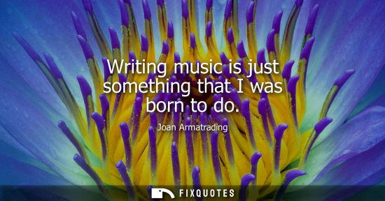 Small: Writing music is just something that I was born to do