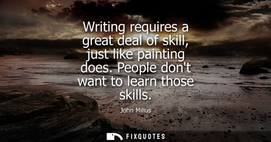 Small: Writing requires a great deal of skill, just like painting does. People dont want to learn those skills