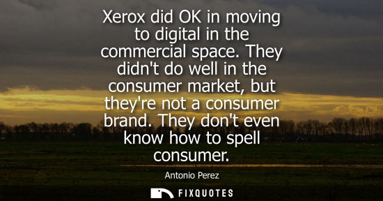 Small: Xerox did OK in moving to digital in the commercial space. They didnt do well in the consumer market, b