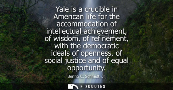 Small: Yale is a crucible in American life for the accommodation of intellectual achievement, of wisdom, of re