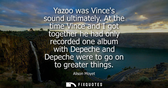 Small: Yazoo was Vinces sound ultimately. At the time Vince and I got together he had only recorded one album 