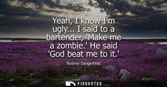 Small: Yeah, I know Im ugly... I said to a bartender, Make me a zombie. He said God beat me to it.