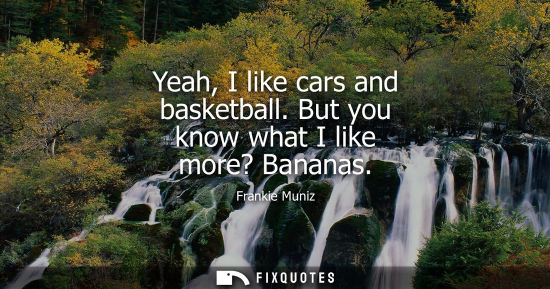 Small: Yeah, I like cars and basketball. But you know what I like more? Bananas