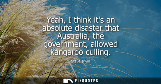 Small: Yeah, I think its an absolute disaster that Australia, the government, allowed kangaroo culling