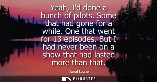 Small: Yeah, Id done a bunch of pilots. Some that had gone for a while. One that went for 13 episodes.