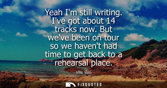 Small: Yeah Im still writing. Ive got about 14 tracks now. But weve been on tour so we havent had time to get 