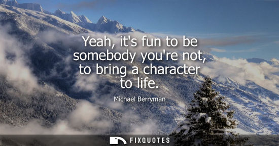 Small: Yeah, its fun to be somebody youre not, to bring a character to life