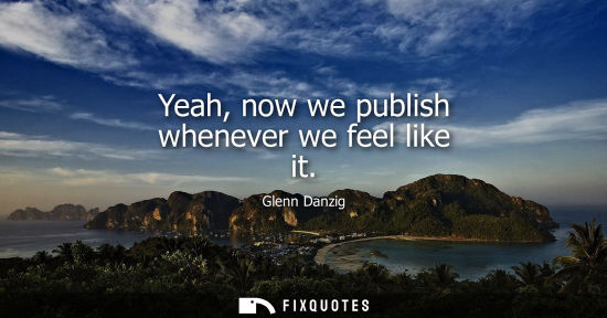 Small: Yeah, now we publish whenever we feel like it