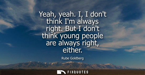 Small: Yeah, yeah. I, I dont think Im always right. But I dont think young people are always right, either