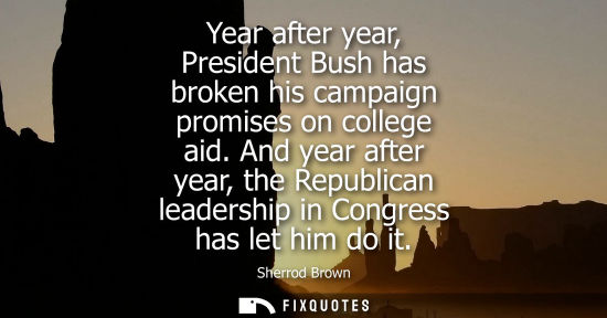 Small: Year after year, President Bush has broken his campaign promises on college aid. And year after year, t
