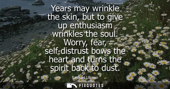 Small: Years may wrinkle the skin, but to give up enthusiasm wrinkles the soul. Worry, fear, self-distrust bow