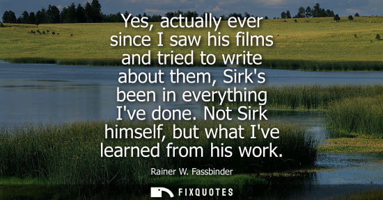 Small: Yes, actually ever since I saw his films and tried to write about them, Sirks been in everything Ive do