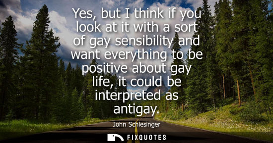 Small: Yes, but I think if you look at it with a sort of gay sensibility and want everything to be positive ab