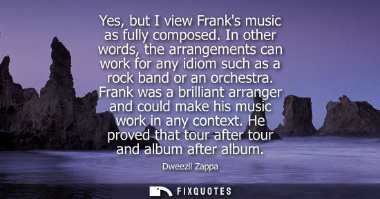 Small: Yes, but I view Franks music as fully composed. In other words, the arrangements can work for any idiom
