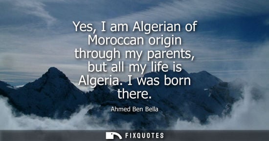 Small: Yes, I am Algerian of Moroccan origin through my parents, but all my life is Algeria. I was born there