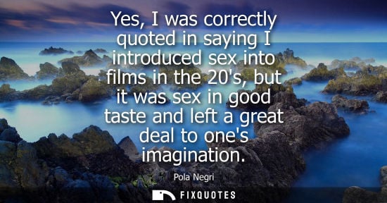 Small: Yes, I was correctly quoted in saying I introduced sex into films in the 20s, but it was sex in good ta