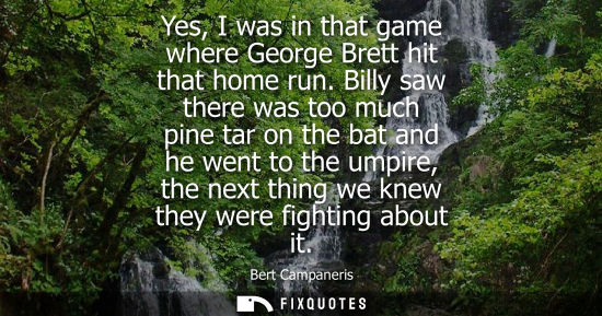 Small: Yes, I was in that game where George Brett hit that home run. Billy saw there was too much pine tar on 