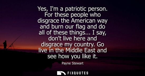Small: Yes, Im a patriotic person. For these people who disgrace the American way and burn our flag and do all