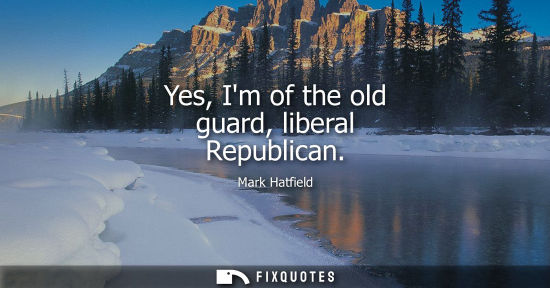 Small: Yes, Im of the old guard, liberal Republican