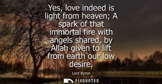 Small: Yes, love indeed is light from heaven A spark of that immortal fire with angels shared, by Allah given to lift