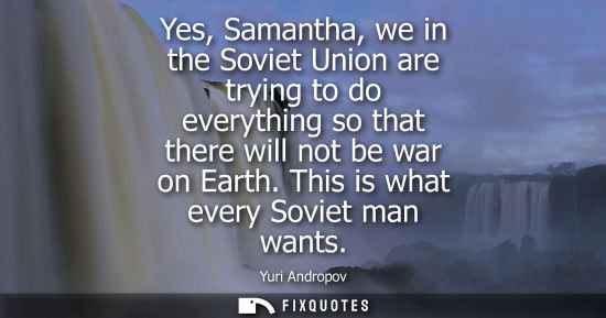 Small: Yes, Samantha, we in the Soviet Union are trying to do everything so that there will not be war on Eart