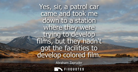 Small: Yes, sir, a patrol car came and took me down to a station where they were trying to develop films, but 