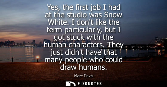 Small: Yes, the first job I had at the studio was Snow White. I dont like the term particularly, but I got stu