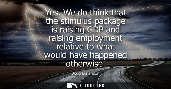 Small: Yes. We do think that the stimulus package is raising GDP and raising employment relative to what would