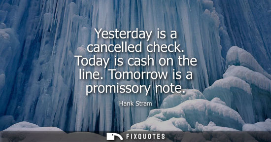 Small: Yesterday is a cancelled check. Today is cash on the line. Tomorrow is a promissory note