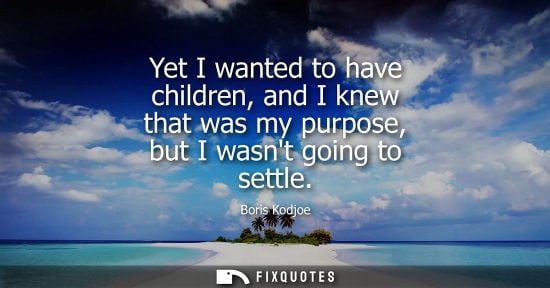 Small: Yet I wanted to have children, and I knew that was my purpose, but I wasnt going to settle