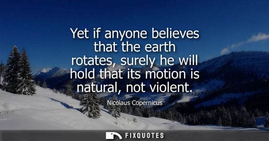 Small: Yet if anyone believes that the earth rotates, surely he will hold that its motion is natural, not viol