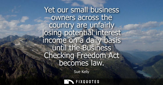 Small: Yet our small business owners across the country are unfairly losing potential interest income on a dai