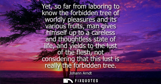Small: Yet, so far from laboring to know the forbidden tree of worldly pleasures and its various fruits, man g