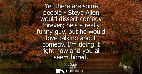 Small: Yet there are some people - Steve Allen would dissect comedy forever hes a really funny guy, but he wou